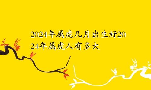 2024年属虎几月出生好2024年属虎人有多大