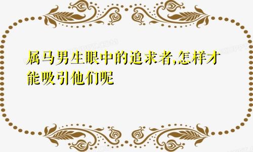 属马男生眼中的追求者,怎样才能吸引他们呢