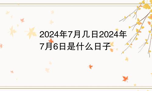 2024年7月几日2024年7月6日是什么日子