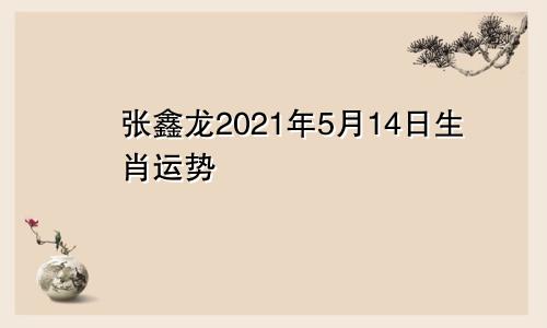 张鑫龙2021年5月14日生肖运势