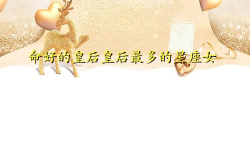 命好的皇后皇后最多的星座女