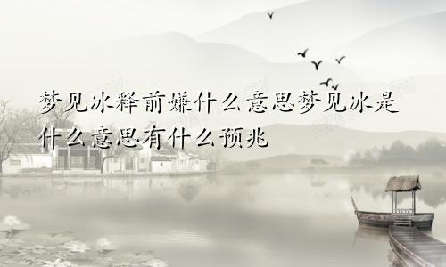 梦见冰释前嫌什么意思梦见冰是什么意思有什么预兆