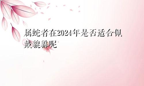 属蛇者在2024年是否适合佩戴貔貅呢
