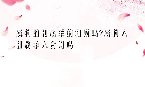 属狗的和属羊的和财吗?属狗人和属羊人合财吗