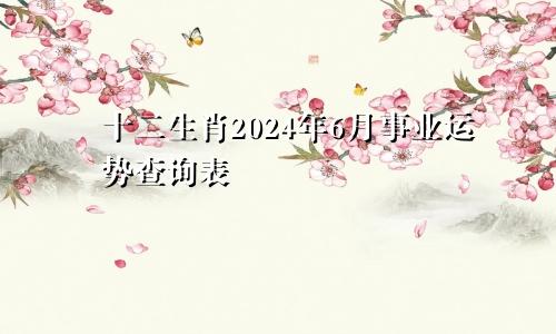 十二生肖2024年6月事业运势查询表