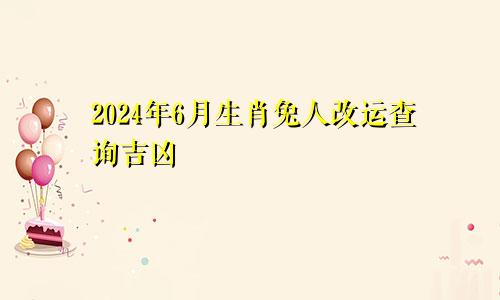 2024年6月生肖兔人改运查询吉凶