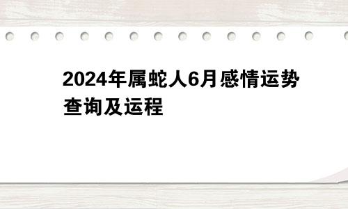2024年属蛇人6月感情运势查询及运程