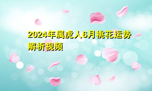 2024年属虎人6月桃花运势解析视频