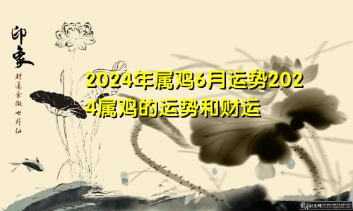 2024年属鸡6月运势2024属鸡的运势和财运