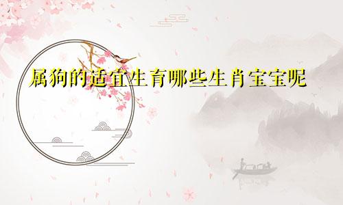 属狗的适宜生育哪些生肖宝宝呢