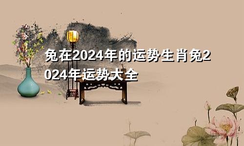 兔在2024年的运势生肖兔2024年运势大全