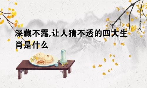 深藏不露,让人猜不透的四大生肖是什么