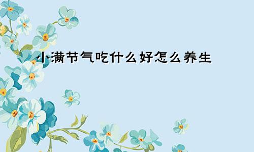 小满节气吃什么好怎么养生