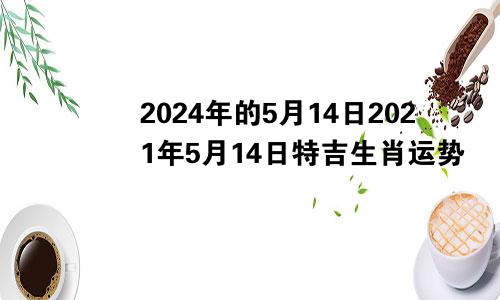 2024年的5月14日2021年5月14日特吉生肖运势