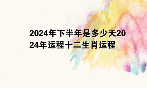 2024年下半年是多少天2024年运程十二生肖运程