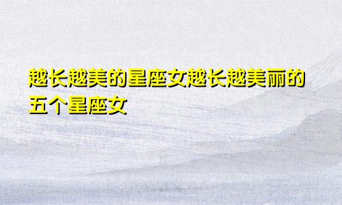 越长越美的星座女越长越美丽的五个星座女