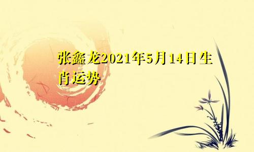 张鑫龙2021年5月14日生肖运势
