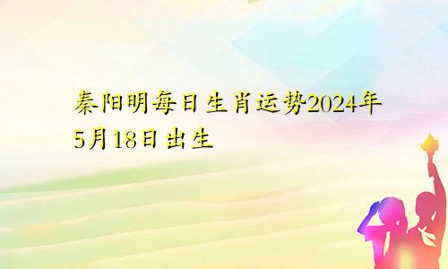 秦阳明每日生肖运势2024年5月18日出生