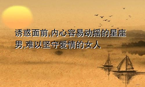 诱惑面前,内心容易动摇的星座男,难以坚守爱情的女人