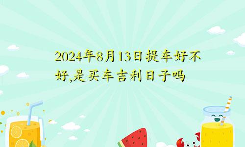 2024年8月13日提车好不好,是买车吉利日子吗