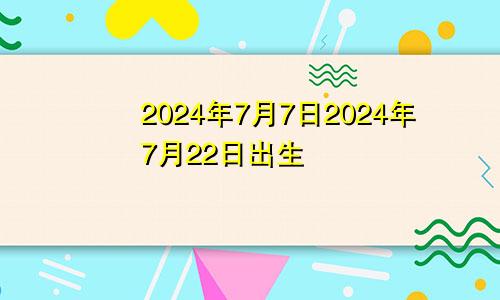 2024年7月7日2024年7月22日出生