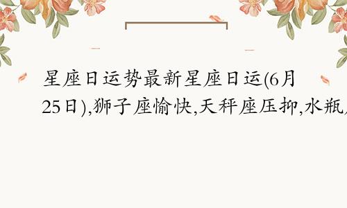 星座日运势最新星座日运(6月25日),狮子座愉快,天秤座压抑,水瓶座疲惫