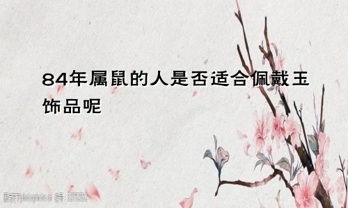 84年属鼠的人是否适合佩戴玉饰品呢