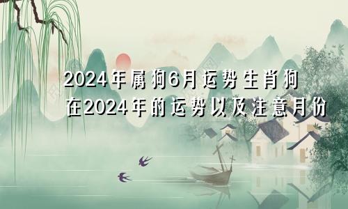 2024年属狗6月运势生肖狗在2024年的运势以及注意月份