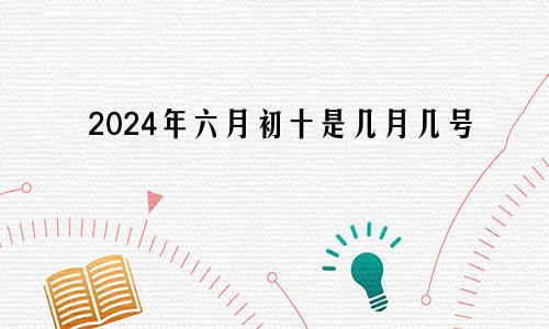 2024年六月初十是几月几号