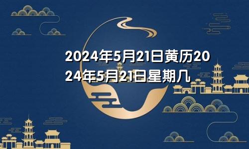 2024年5月21日黄历2024年5月21日星期几