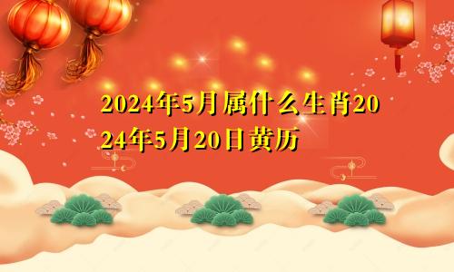 2024年5月属什么生肖2024年5月20日黄历