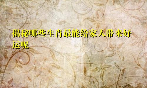 揭秘哪些生肖最能给家人带来好运呢