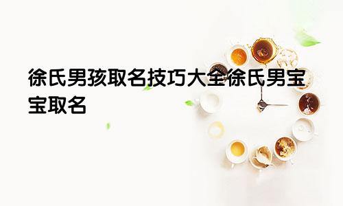 徐氏男孩取名技巧大全徐氏男宝宝取名