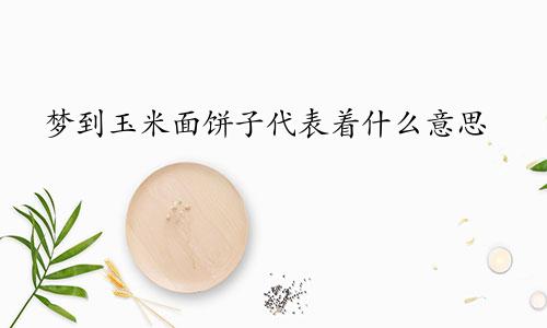 梦到玉米面饼子代表着什么意思
