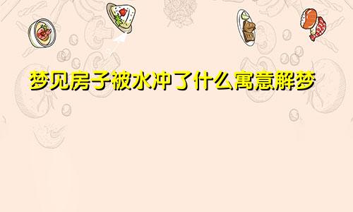 梦见房子被水冲了什么寓意解梦