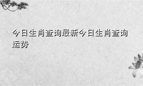 今日生肖查询最新今日生肖查询运势