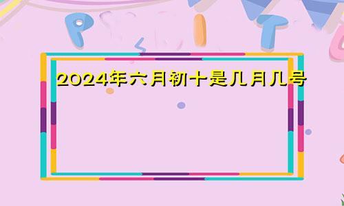2024年六月初十是几月几号