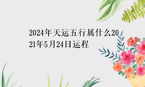 2024年天运五行属什么2021年5月24日运程