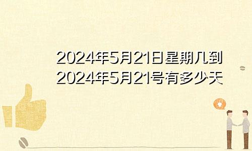 2024年5月21日星期几到2024年5月21号有多少天