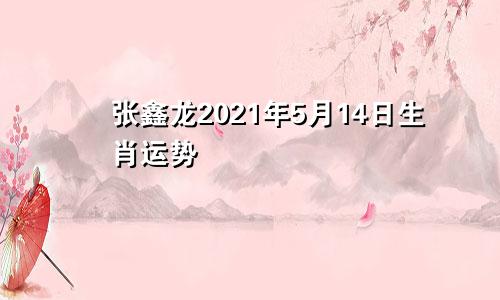 张鑫龙2021年5月14日生肖运势