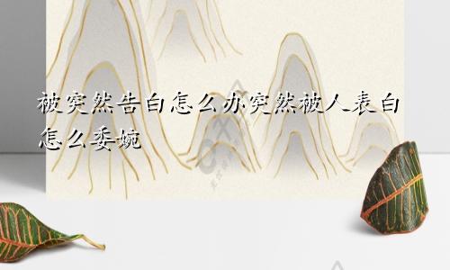 被突然告白怎么办突然被人表白怎么委婉