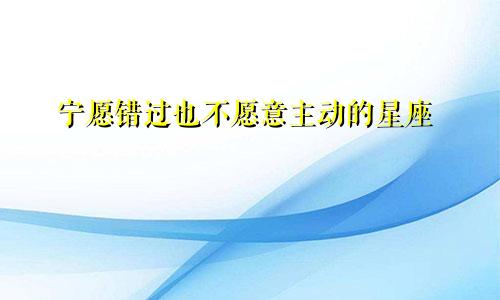 宁愿错过也不愿意主动的星座