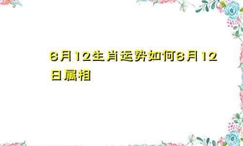 6月12生肖运势如何6月12日属相