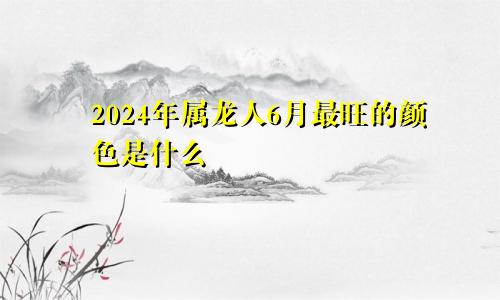 2024年属龙人6月最旺的颜色是什么