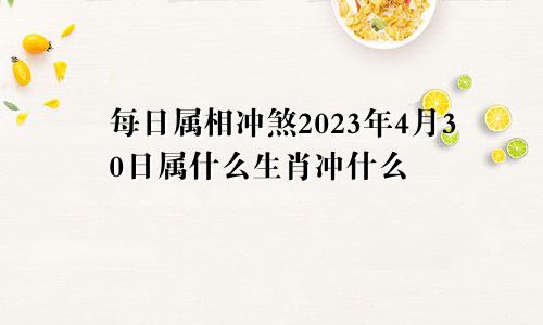 每日属相冲煞2023年4月30日属什么生肖冲什么