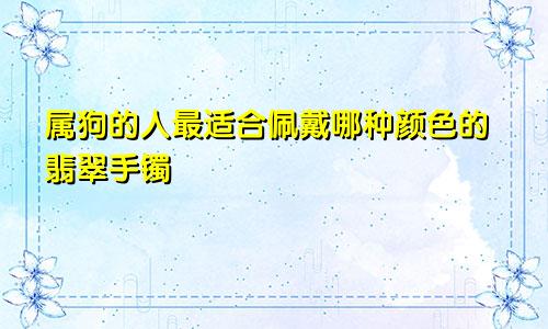 属狗的人最适合佩戴哪种颜色的翡翠手镯