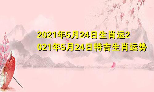 2021年5月24日生肖运2021年5月24日特吉生肖运势