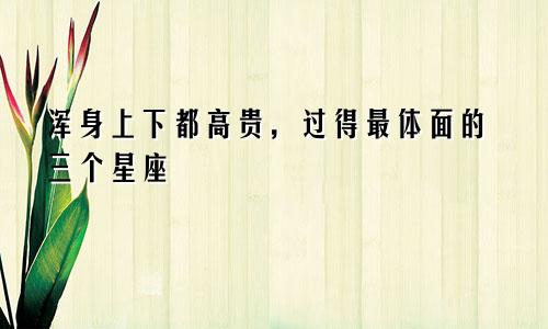 浑身上下都高贵,过得最体面的三个星座