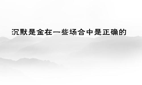 沉默是金在一些场合中是正确的