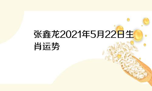 张鑫龙2021年5月22日生肖运势